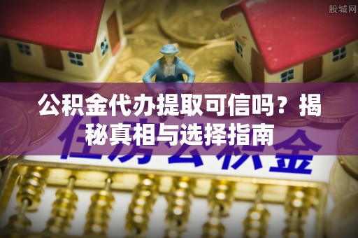 阿拉尔公积金代办提取可信吗？揭秘真相与选择指南