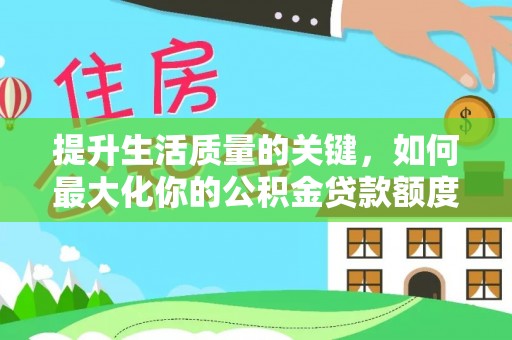 阿拉尔提升生活质量的关键，如何最大化你的公积金贷款额度