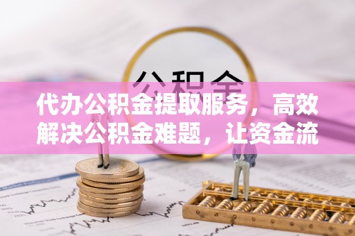 阿拉尔代办公积金提取服务，高效解决公积金难题，让资金流动更自由