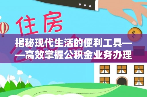 阿拉尔揭秘现代生活的便利工具——高效掌握公积金业务办理流程的关键步骤