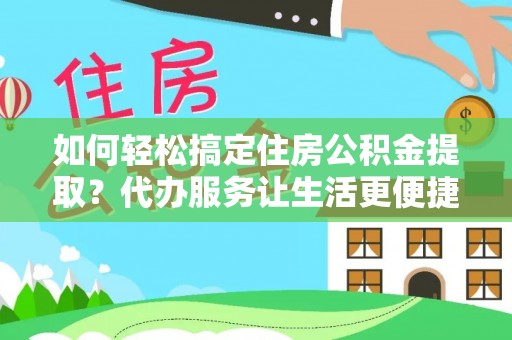 阿拉尔如何轻松搞定住房公积金提取？代办服务让生活更便捷