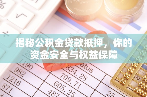 阿拉尔揭秘公积金贷款抵押，你的资金安全与权益保障