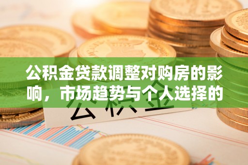 阿拉尔公积金贷款调整对购房的影响，市场趋势与个人选择的深度解析