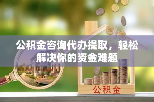 阿拉尔公积金咨询代办提取，轻松解决你的资金难题