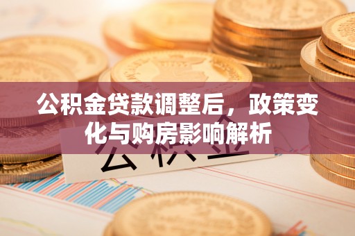 阿拉尔公积金贷款调整后，政策变化与购房影响解析