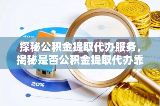 阿拉尔探秘公积金提取代办服务，揭秘是否公积金提取代办靠谱吗？