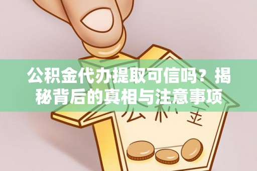 阿拉尔公积金代办提取可信吗？揭秘背后的真相与注意事项