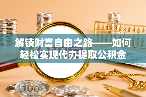 阿拉尔解锁财富自由之路——如何轻松实现代办提取公积金