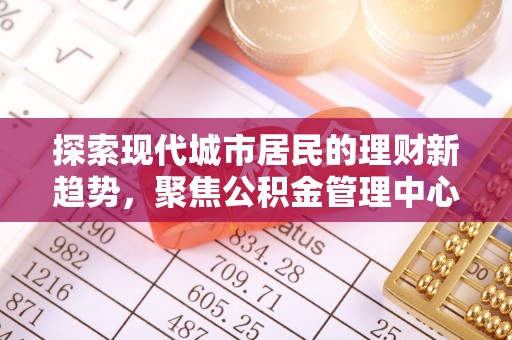 阿拉尔探索现代城市居民的理财新趋势，聚焦公积金管理中心的服务创新