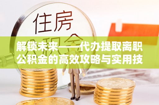 阿拉尔解锁未来——代办提取离职公积金的高效攻略与实用技巧