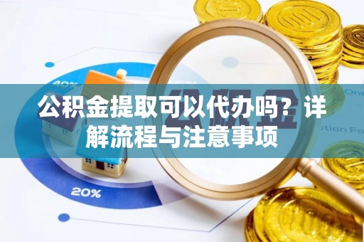 阿拉尔公积金提取可以代办吗？详解流程与注意事项