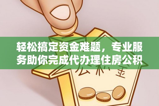 阿拉尔轻松搞定资金难题，专业服务助你完成代办理住房公积金提取