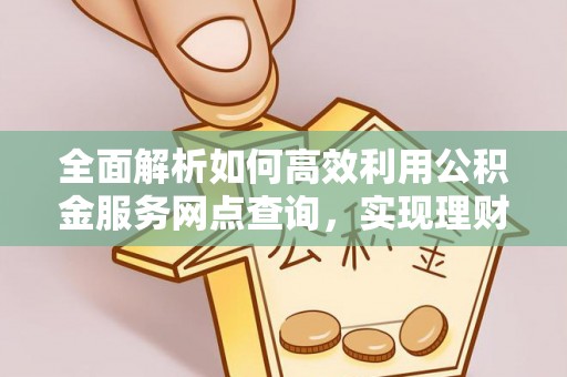 阿拉尔全面解析如何高效利用公积金服务网点查询，实现理财与生活优化