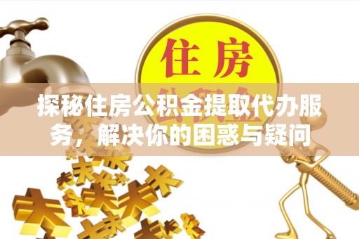 阿拉尔探秘住房公积金提取代办服务，解决你的困惑与疑问