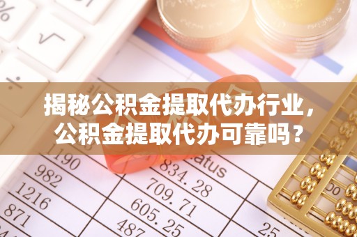 阿拉尔揭秘公积金提取代办行业，公积金提取代办可靠吗？