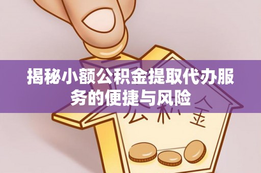 阿拉尔揭秘小额公积金提取代办服务的便捷与风险