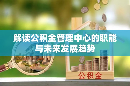 阿拉尔解读公积金管理中心的职能与未来发展趋势