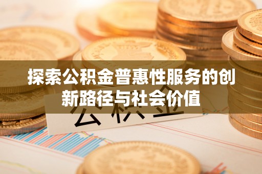 阿拉尔探索公积金普惠性服务的创新路径与社会价值