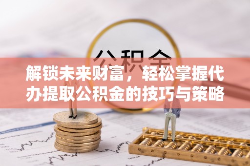 阿拉尔解锁未来财富，轻松掌握代办提取公积金的技巧与策略