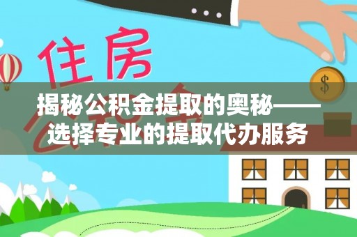 阿拉尔揭秘公积金提取的奥秘——选择专业的提取代办服务