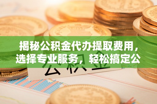 阿拉尔揭秘公积金代办提取费用，选择专业服务，轻松搞定公积金提取
