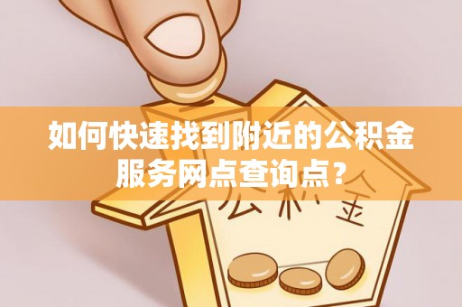 阿拉尔如何快速找到附近的公积金服务网点查询点？