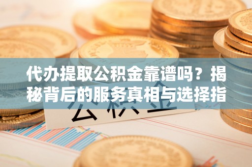 阿拉尔代办提取公积金靠谱吗？揭秘背后的服务真相与选择指南