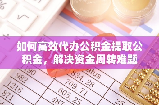 阿拉尔如何高效代办公积金提取公积金，解决资金周转难题
