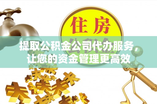 阿拉尔提取公积金公司代办服务，让您的资金管理更高效