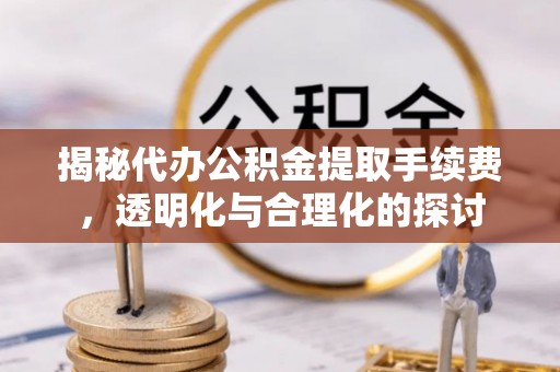 阿拉尔揭秘代办公积金提取手续费，透明化与合理化的探讨