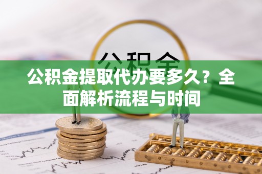 阿拉尔公积金提取代办要多久？全面解析流程与时间