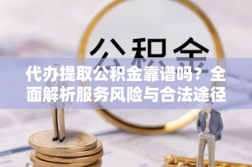 阿拉尔代办提取公积金靠谱吗？全面解析服务风险与合法途径