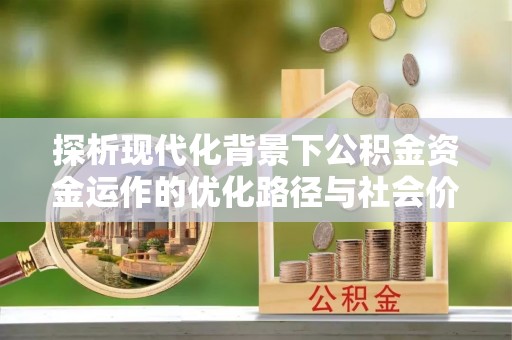 阿拉尔探析现代化背景下公积金资金运作的优化路径与社会价值