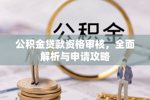 阿拉尔公积金贷款资格审核，全面解析与申请攻略