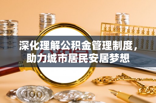 阿拉尔深化理解公积金管理制度，助力城市居民安居梦想
