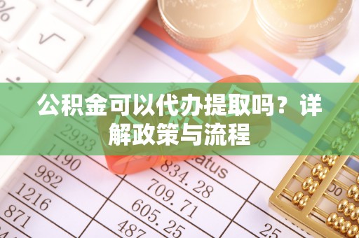 阿拉尔公积金可以代办提取吗？详解政策与流程