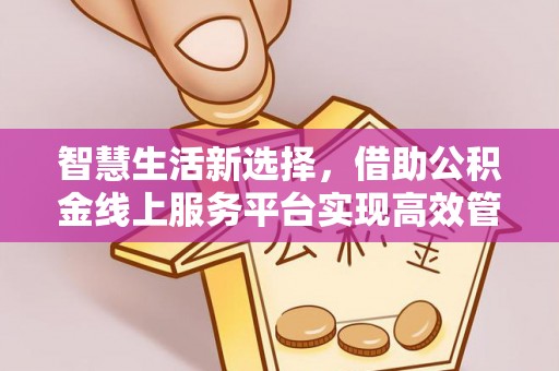 阿拉尔智慧生活新选择，借助公积金线上服务平台实现高效管理