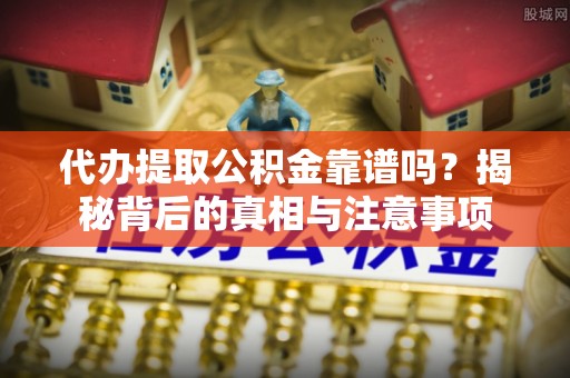 阿拉尔代办提取公积金靠谱吗？揭秘背后的真相与注意事项