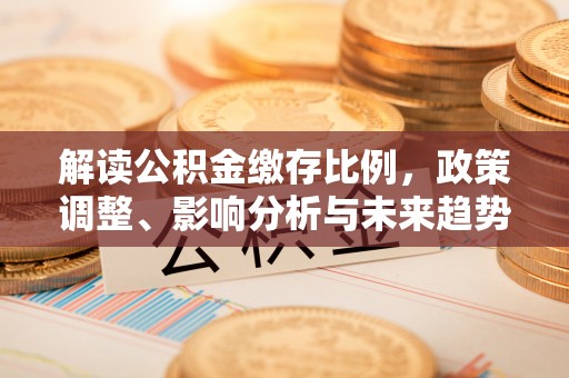 阿拉尔解读公积金缴存比例，政策调整、影响分析与未来趋势