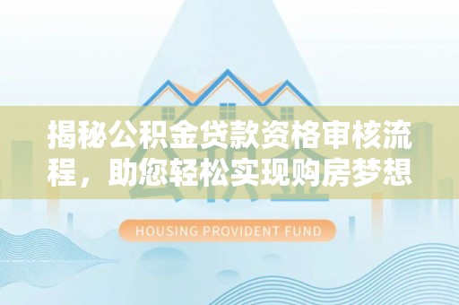 阿拉尔揭秘公积金贷款资格审核流程，助您轻松实现购房梦想