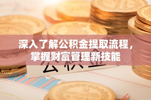 阿拉尔深入了解公积金提取流程，掌握财富管理新技能