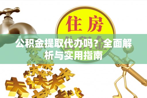阿拉尔公积金提取代办吗？全面解析与实用指南