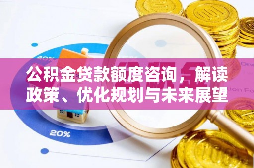 阿拉尔公积金贷款额度咨询，解读政策、优化规划与未来展望