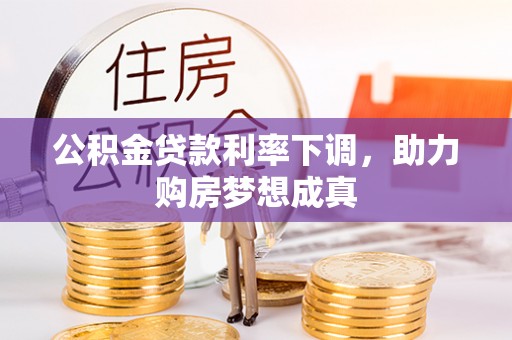 阿拉尔公积金贷款利率下调，助力购房梦想成真