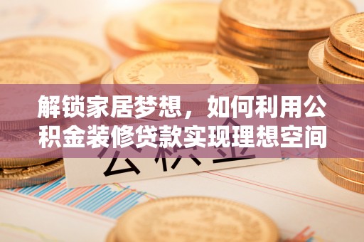 阿拉尔解锁家居梦想，如何利用公积金装修贷款实现理想空间