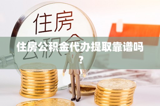 阿拉尔住房公积金代办提取靠谱吗？