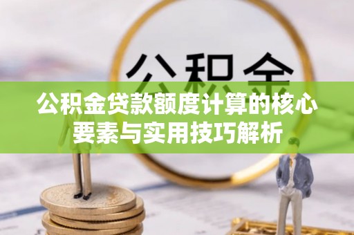 阿拉尔公积金贷款额度计算的核心要素与实用技巧解析
