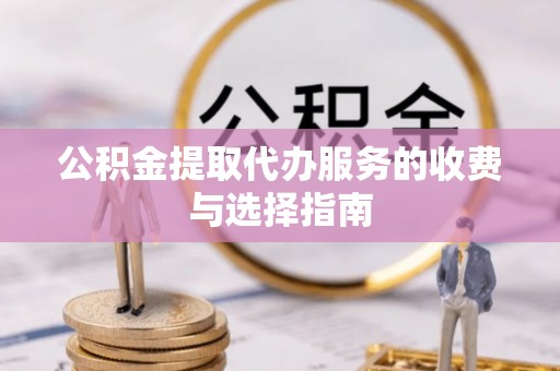 阿拉尔公积金提取代办服务的收费与选择指南