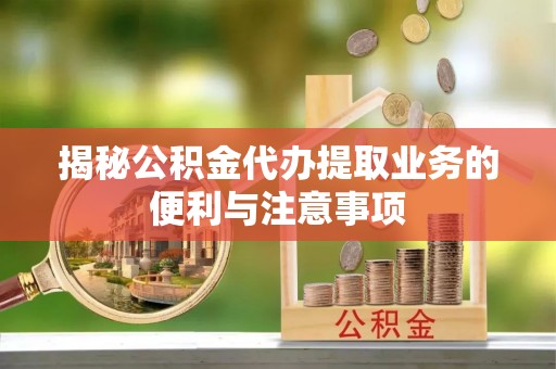 阿拉尔揭秘公积金代办提取业务的便利与注意事项
