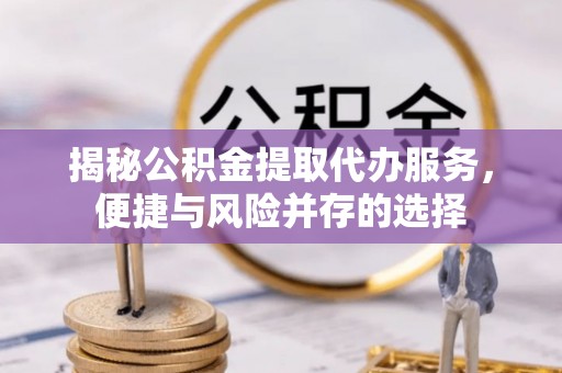 阿拉尔揭秘公积金提取代办服务，便捷与风险并存的选择